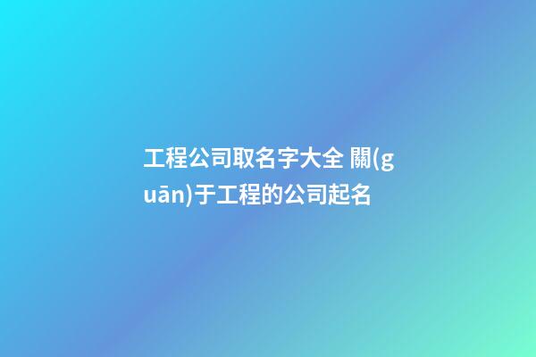 工程公司取名字大全 關(guān)于工程的公司起名-第1張-公司起名-玄機(jī)派